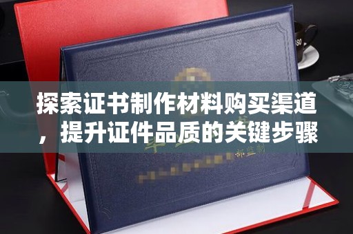 东光探索证书制作材料购买渠道，提升证件品质的关键步骤