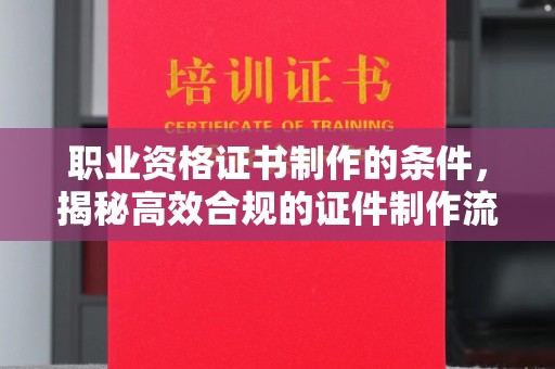 东光职业资格证书制作的条件，揭秘高效合规的证件制作流程