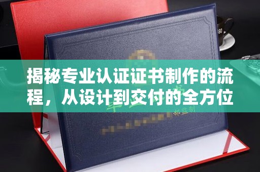 东光揭秘专业认证证书制作的流程，从设计到交付的全方位指南