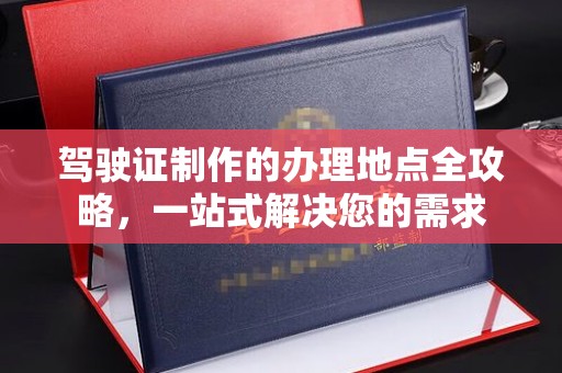 东光驾驶证制作的办理地点全攻略，一站式解决您的需求