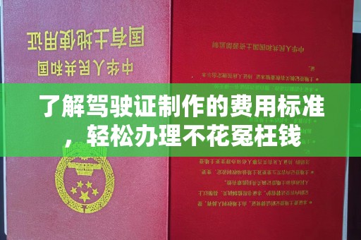 东光了解驾驶证制作的费用标准，轻松办理不花冤枉钱