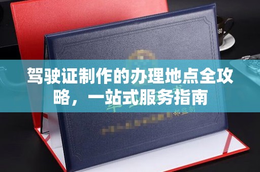 东光驾驶证制作的办理地点全攻略，一站式服务指南