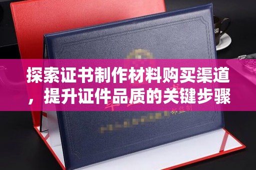 东光探索证书制作材料购买渠道，提升证件品质的关键步骤