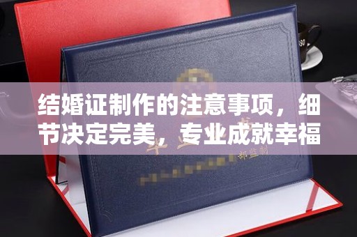 东光结婚证制作的注意事项，细节决定完美，专业成就幸福